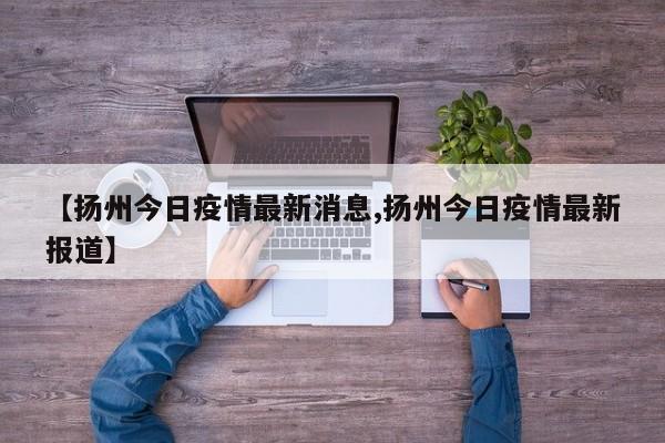 【扬州今日疫情最新消息,扬州今日疫情最新报道】