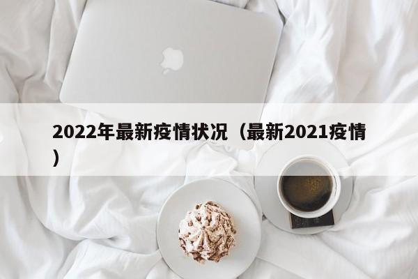 2022年最新疫情状况（最新2021疫情）