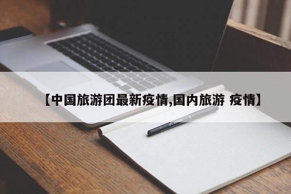【中国旅游团最新疫情,国内旅游 疫情】