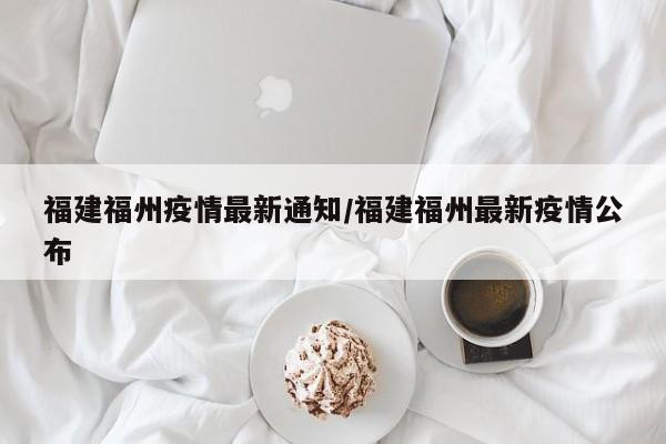 福建福州疫情最新通知/福建福州最新疫情公布