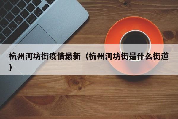 杭州河坊街疫情最新（杭州河坊街是什么街道）