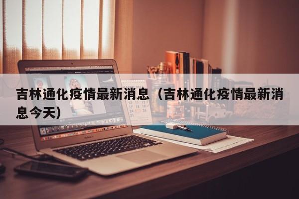 吉林通化疫情最新消息（吉林通化疫情最新消息今天）