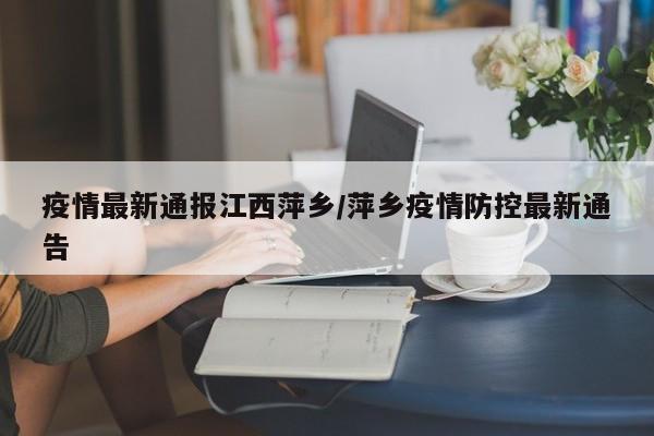 疫情最新通报江西萍乡/萍乡疫情防控最新通告