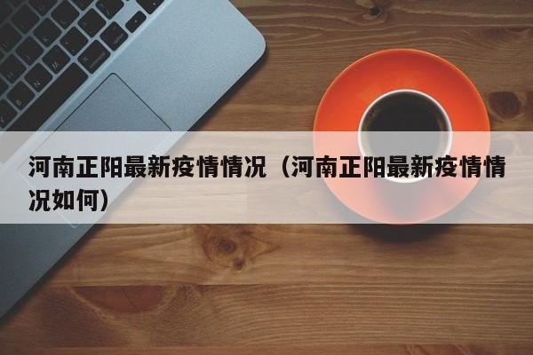 河南正阳最新疫情情况（河南正阳最新疫情情况如何）