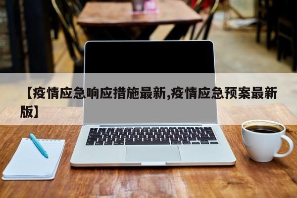 【疫情应急响应措施最新,疫情应急预案最新版】