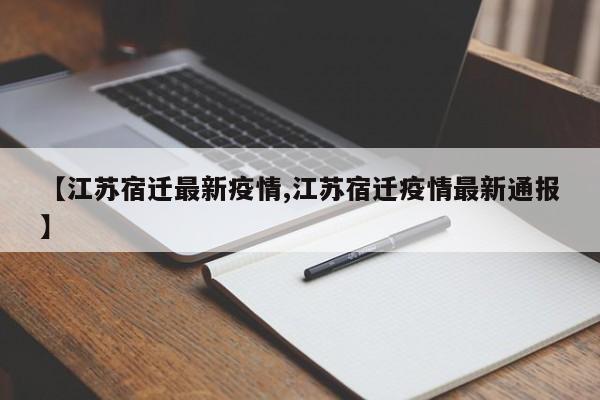 【江苏宿迁最新疫情,江苏宿迁疫情最新通报】