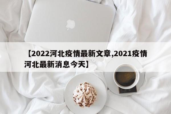 【2022河北疫情最新文章,2021疫情河北最新消息今天】