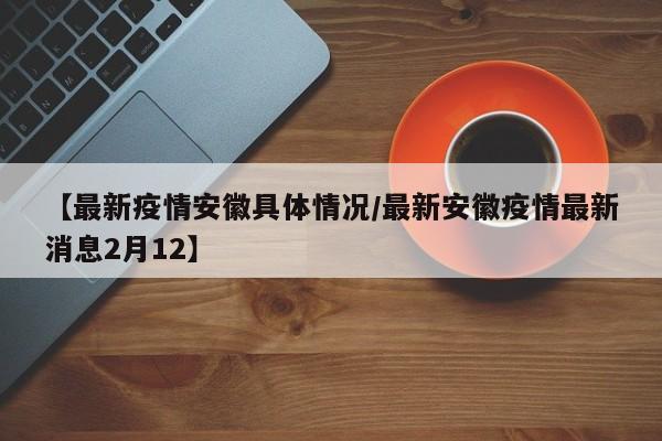 【最新疫情安徽具体情况/最新安徽疫情最新消息2月12】