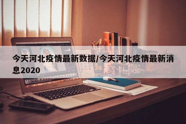 今天河北疫情最新数据/今天河北疫情最新消息2020