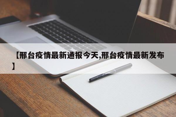 【邢台疫情最新通报今天,邢台疫情最新发布】
