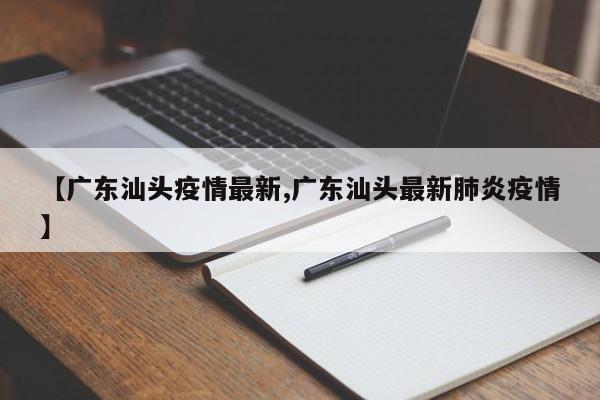 【广东汕头疫情最新,广东汕头最新肺炎疫情】