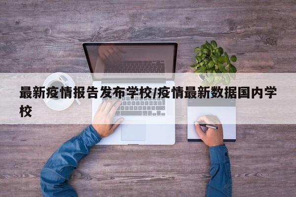 最新疫情报告发布学校/疫情最新数据国内学校