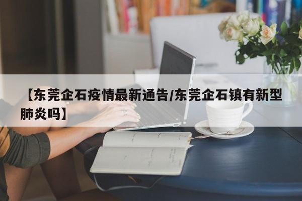 【东莞企石疫情最新通告/东莞企石镇有新型肺炎吗】