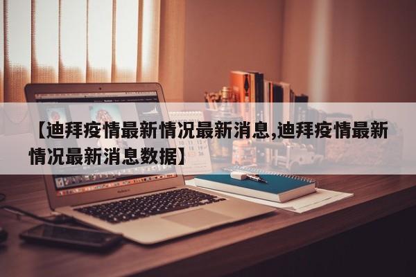 【迪拜疫情最新情况最新消息,迪拜疫情最新情况最新消息数据】
