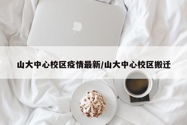 山大中心校区疫情最新/山大中心校区搬迁
