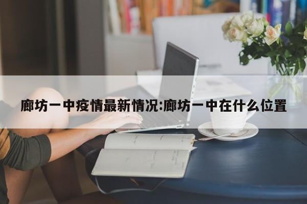 廊坊一中疫情最新情况:廊坊一中在什么位置