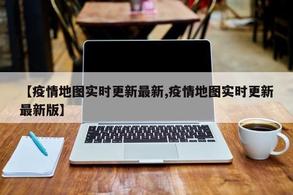 【疫情地图实时更新最新,疫情地图实时更新最新版】
