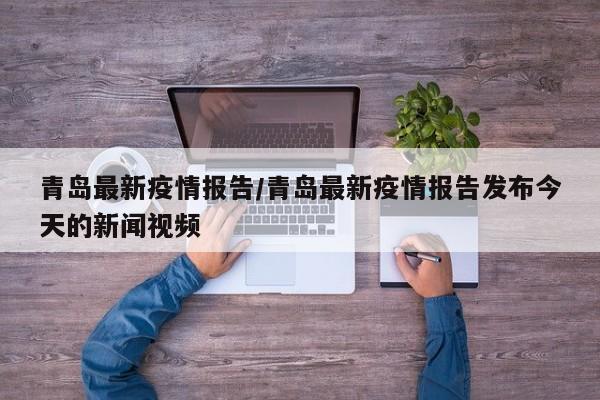 青岛最新疫情报告/青岛最新疫情报告发布今天的新闻视频