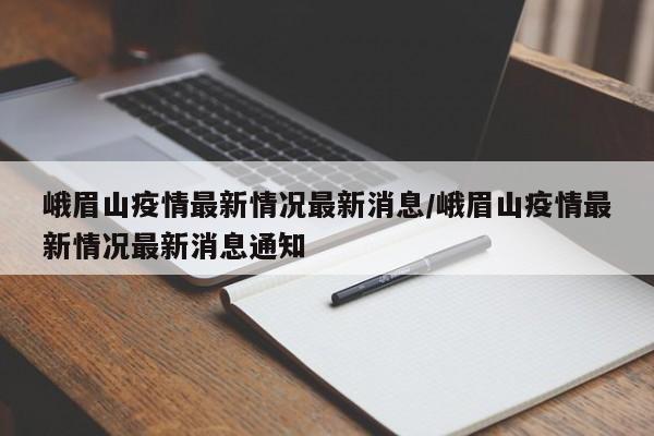 峨眉山疫情最新情况最新消息/峨眉山疫情最新情况最新消息通知