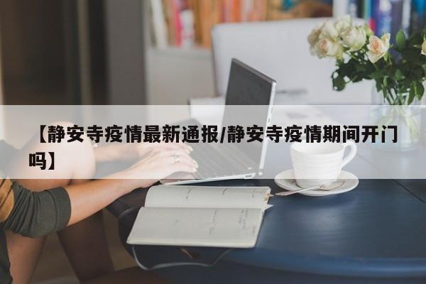 【静安寺疫情最新通报/静安寺疫情期间开门吗】