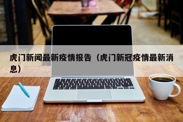 虎门新闻最新疫情报告（虎门新冠疫情最新消息）