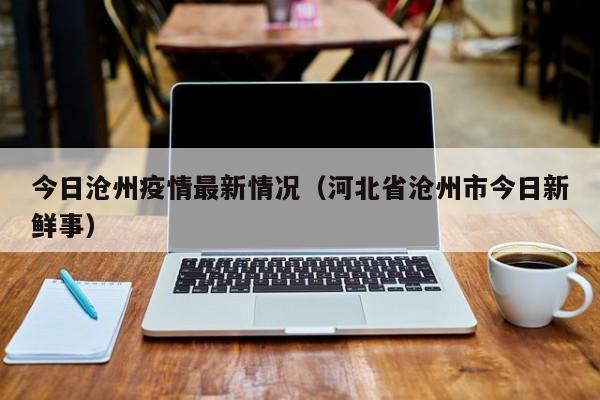 今日沧州疫情最新情况（河北省沧州市今日新鲜事）