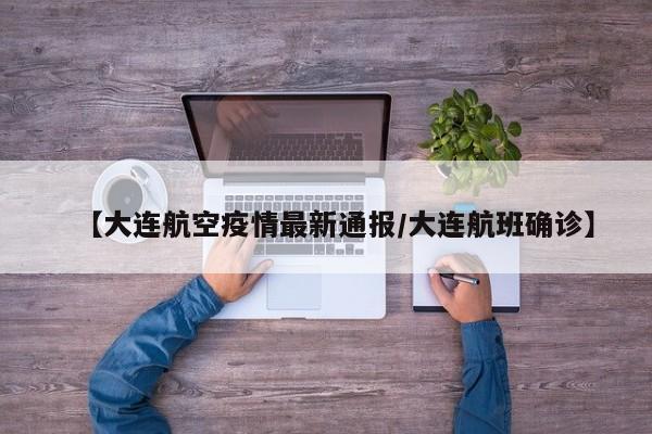 【大连航空疫情最新通报/大连航班确诊】