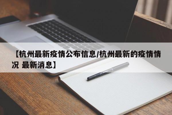 【杭州最新疫情公布信息/杭州最新的疫情情况 最新消息】