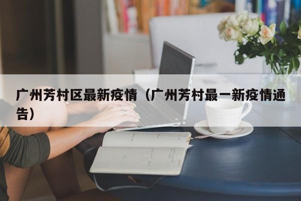 广州芳村区最新疫情（广州芳村最一新疫情通告）
