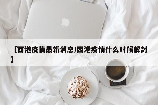 【西港疫情最新消息/西港疫情什么时候解封】