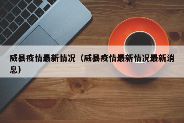 威县疫情最新情况（威县疫情最新情况最新消息）