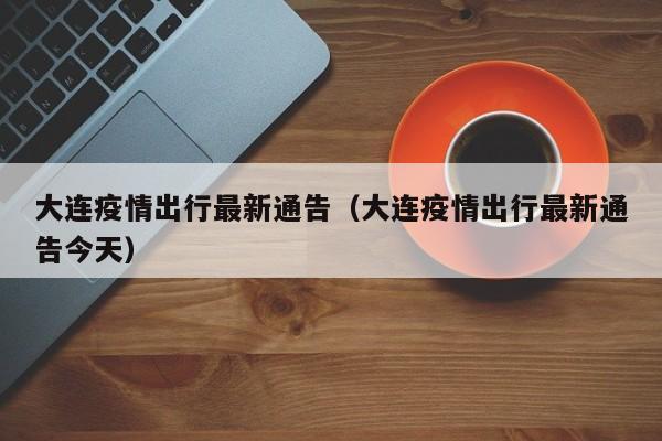 大连疫情出行最新通告（大连疫情出行最新通告今天）