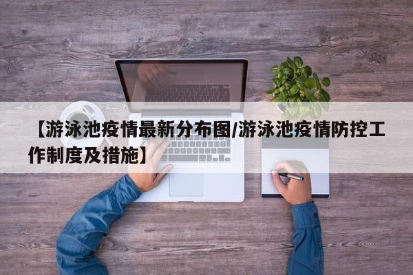 【游泳池疫情最新分布图/游泳池疫情防控工作制度及措施】