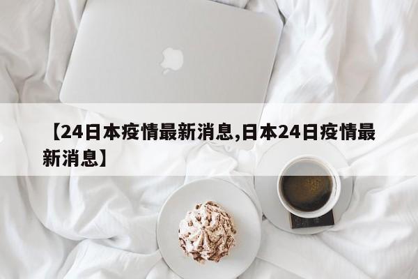 【24日本疫情最新消息,日本24日疫情最新消息】