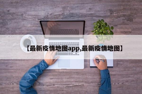 【最新疫情地图app,最新疫情地图】