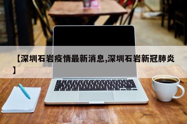 【深圳石岩疫情最新消息,深圳石岩新冠肺炎】
