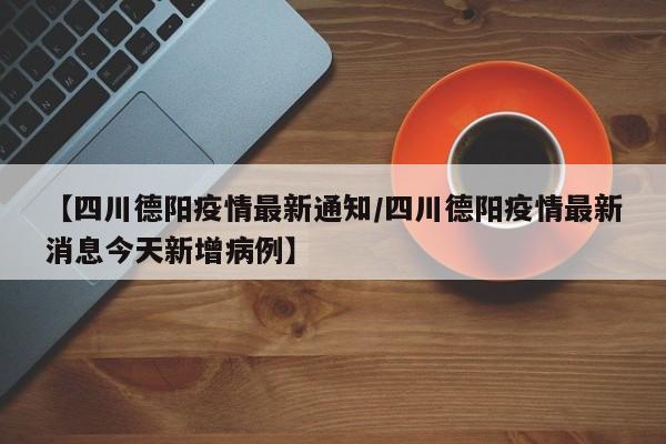 【四川德阳疫情最新通知/四川德阳疫情最新消息今天新增病例】