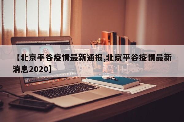 【北京平谷疫情最新通报,北京平谷疫情最新消息2020】