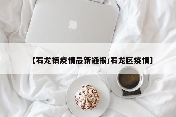 【石龙镇疫情最新通报/石龙区疫情】