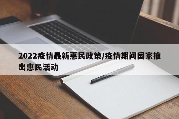 2022疫情最新惠民政策/疫情期间国家推出惠民活动