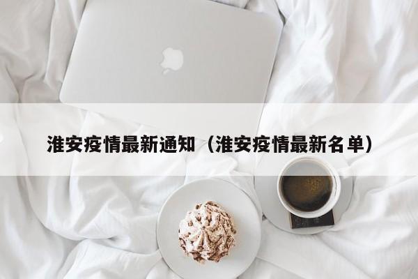 淮安疫情最新通知（淮安疫情最新名单）