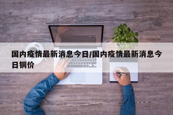 国内疫情最新消息今日/国内疫情最新消息今日铜价