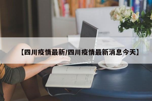 【四川疫情最新/四川疫情最新消息今天】