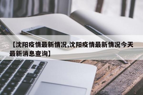 【沈阳疫情最新情况,沈阳疫情最新情况今天最新消息查询】