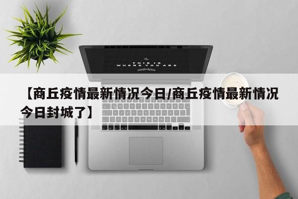 【商丘疫情最新情况今日/商丘疫情最新情况今日封城了】