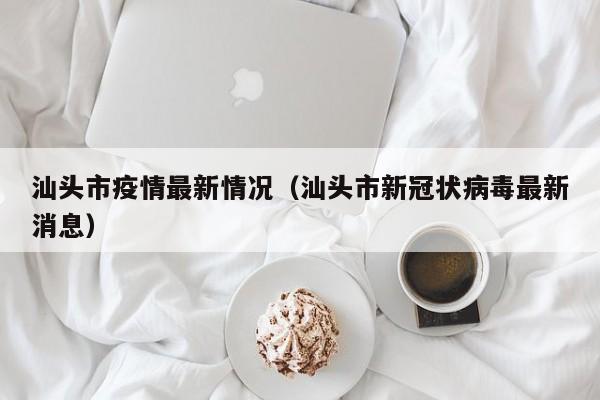 汕头市疫情最新情况（汕头市新冠状病毒最新消息）