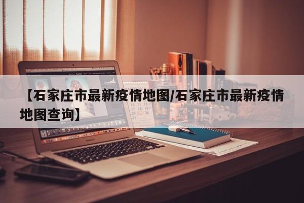 【石家庄市最新疫情地图/石家庄市最新疫情地图查询】