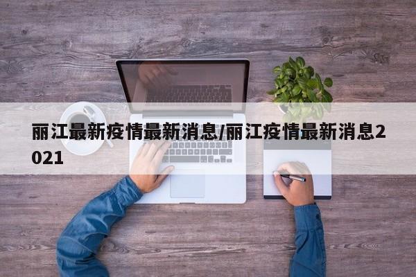 丽江最新疫情最新消息/丽江疫情最新消息2021