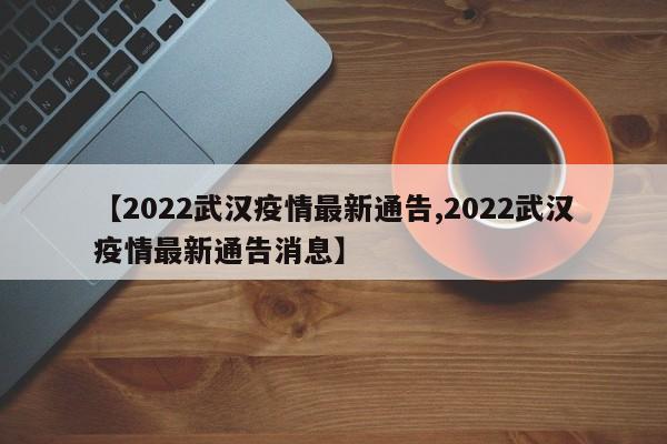 【2022武汉疫情最新通告,2022武汉疫情最新通告消息】