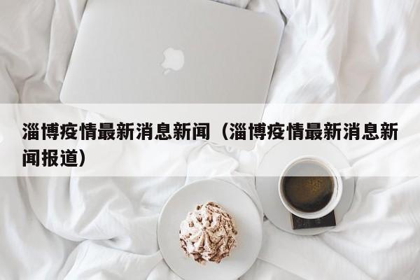 淄博疫情最新消息新闻（淄博疫情最新消息新闻报道）
